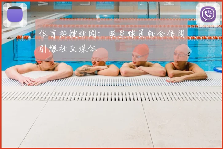 体育热搜新闻:明星球员转会传闻引爆社交媒体