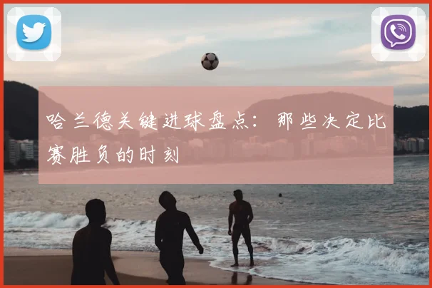哈兰德关键进球盘点：那些决定比赛胜负的时刻