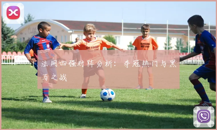 法网四强对阵分析：夺冠热门与黑马之战