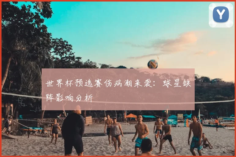 世界杯预选赛伤病潮来袭:球星缺阵影响分析