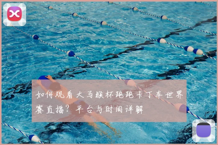 如何观看大马猴杯跑跑卡丁车世界赛直播？平台与时间详解