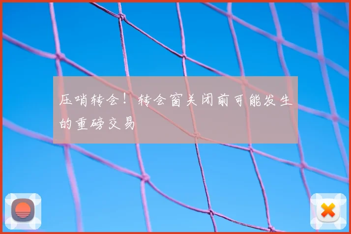压哨转会！转会窗关闭前可能发生的重磅交易