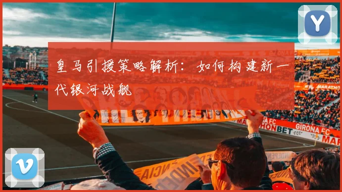 皇马引援策略解析:如何构建新一代银河战舰