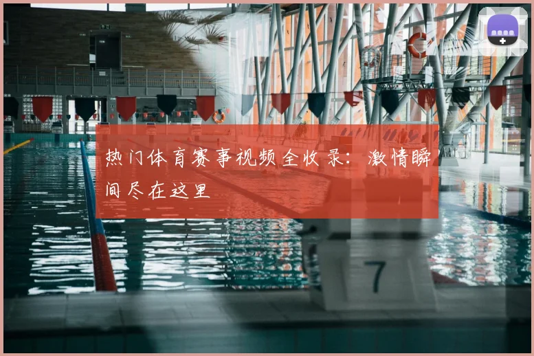 热门体育赛事视频全收录:激情瞬间尽在这里