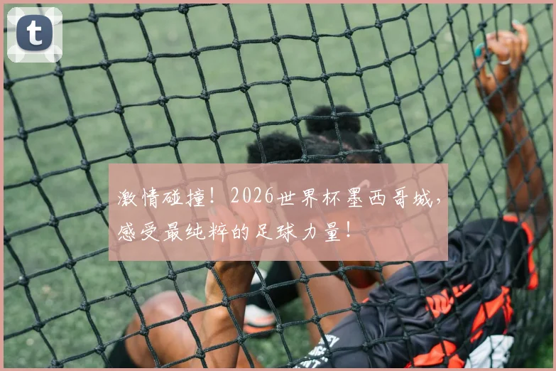 激情碰撞!2026世界杯墨西哥城,感受最纯粹的足球力量!