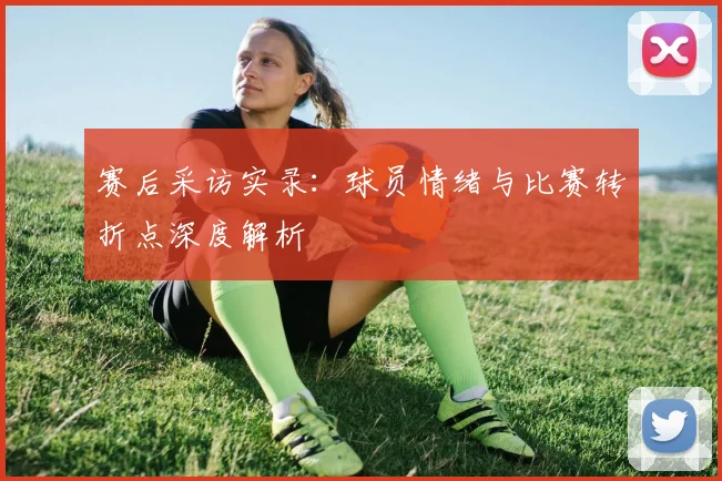 赛后采访实录:球员情绪与比赛转折点深度解析