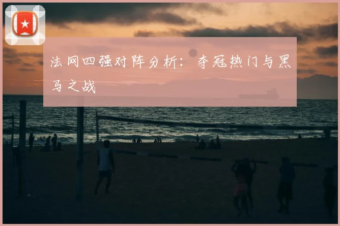 法网四强对阵分析：夺冠热门与黑马之战