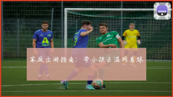家庭出游指南:带小孩去温网看球