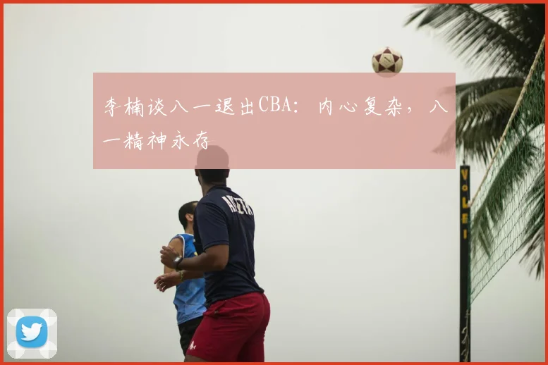 李楠谈八一退出CBA:内心复杂,八一精神永存