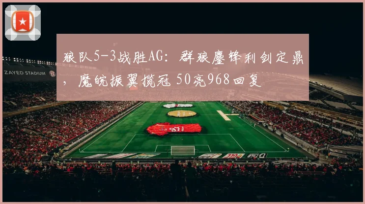 狼队5-3战胜AG：群狼鏖锋利剑定鼎，魔皖振翼揽冠 50亮968回复