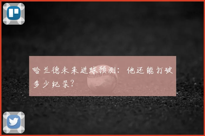 哈兰德未来进球预测：他还能打破多少纪录？