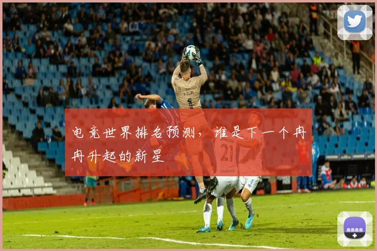 电竞世界排名预测，谁是下一个冉冉升起的新星