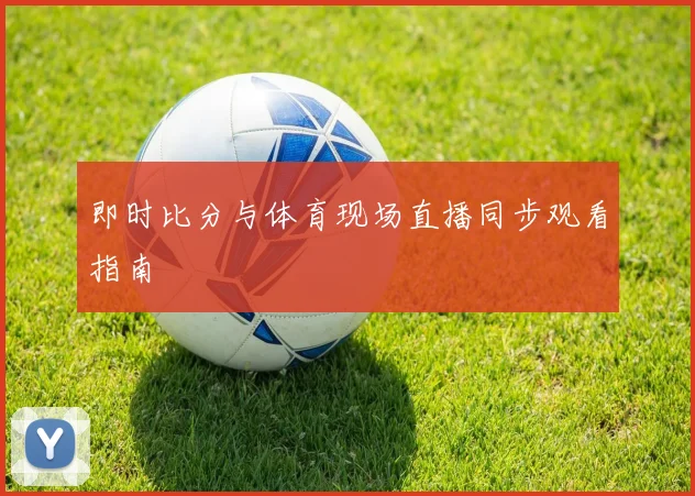 即时比分与体育现场直播同步观看指南
