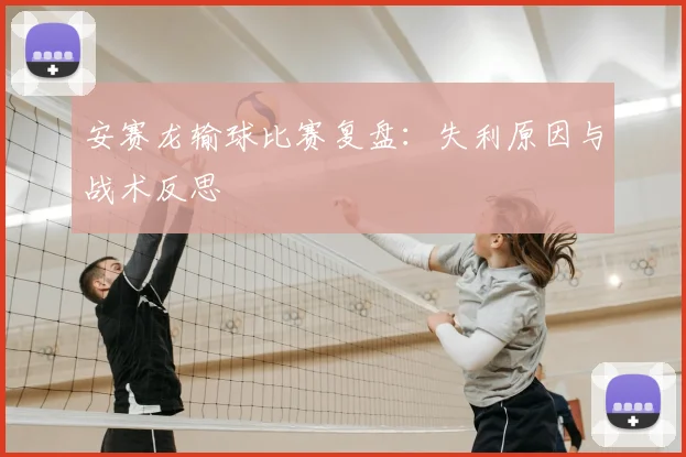 安赛龙输球比赛复盘:失利原因与战术反思