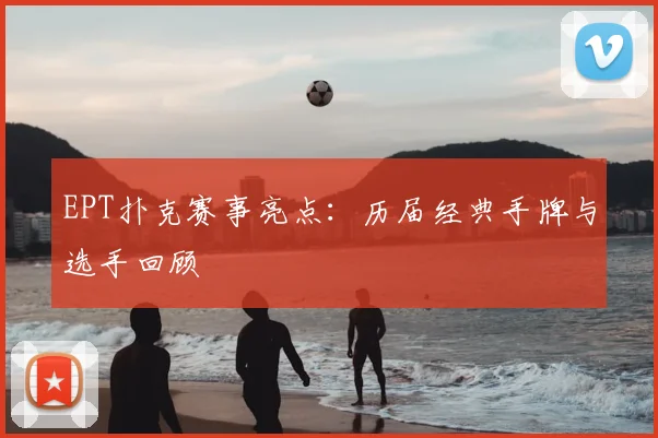 EPT扑克赛事亮点:历届经典手牌与选手回顾