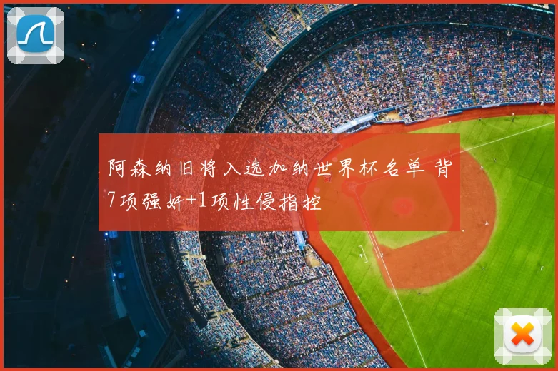 阿森纳旧将入选加纳世界杯名单 背7项强奸+1项性侵指控