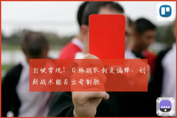 打破常规!日韩战队剑走偏锋,创新战术能否出奇制胜