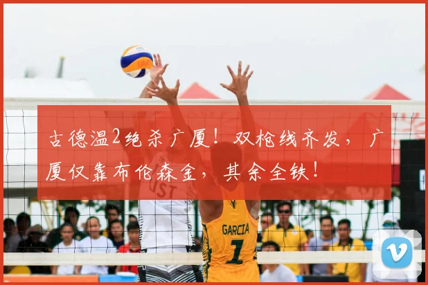古德温2绝杀广厦！双枪线齐发，广厦仅靠布伦森金，其余全铁！