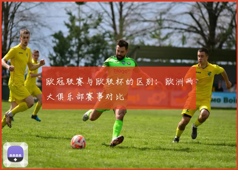 欧冠联赛与欧联杯的区别:欧洲两大俱乐部赛事对比