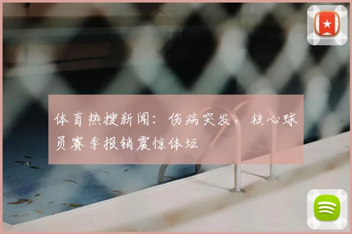 体育热搜新闻：伤病突发，核心球员赛季报销震惊体坛