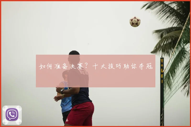 如何准备决赛?十大技巧助你夺冠