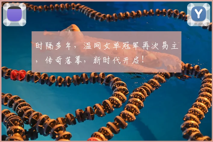 时隔多年,温网女单冠军再次易主,传奇落幕,新时代开启!
