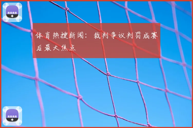 体育热搜新闻:裁判争议判罚成赛后最大焦点