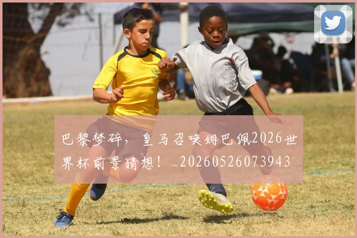 巴黎梦碎,皇马召唤姆巴佩2026世界杯前景猜想!_20260526073943