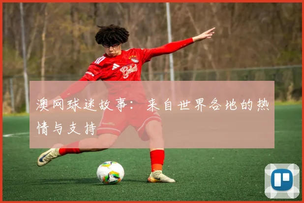 澳网球迷故事:来自世界各地的热情与支持