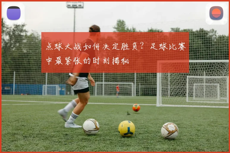 点球大战如何决定胜负？足球比赛中最紧张的时刻揭秘