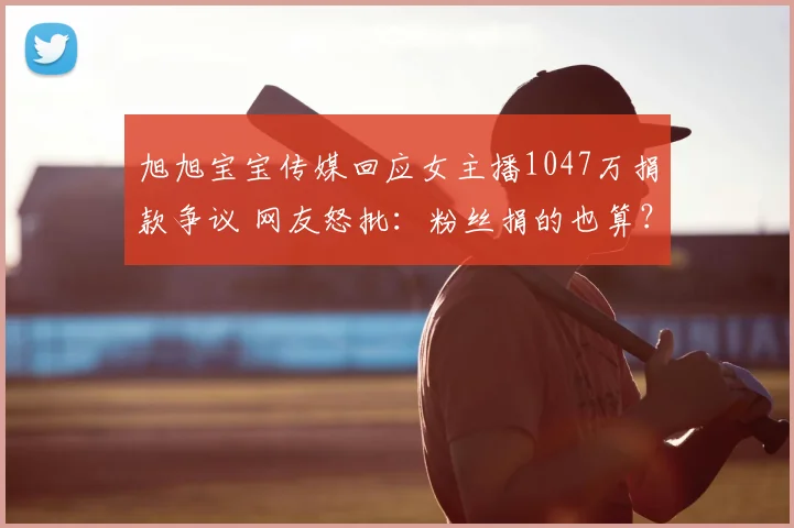 旭旭宝宝传媒回应女主播1047万捐款争议 网友怒批:粉丝捐的也算?